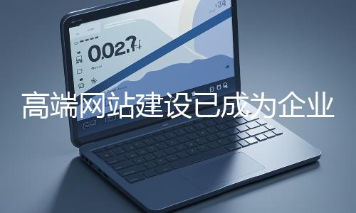 高端網站建設已成為企業(yè)塑造品牌形象、拓展市場的重要利器